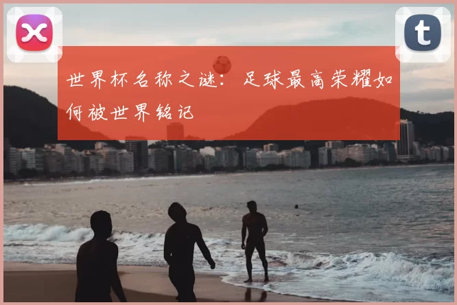 世界杯名称之谜:足球最高荣耀如何被世界铭记