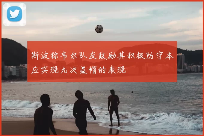 斯波称韦尔队友鼓励其积极防守本应实现九次盖帽的表现