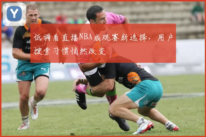 低调看直播NBA成观赛新选择,用户搜索习惯悄然改变