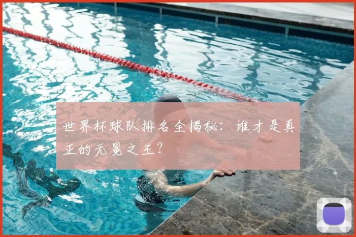 世界杯球队排名全揭秘：谁才是真正的无冕之王？