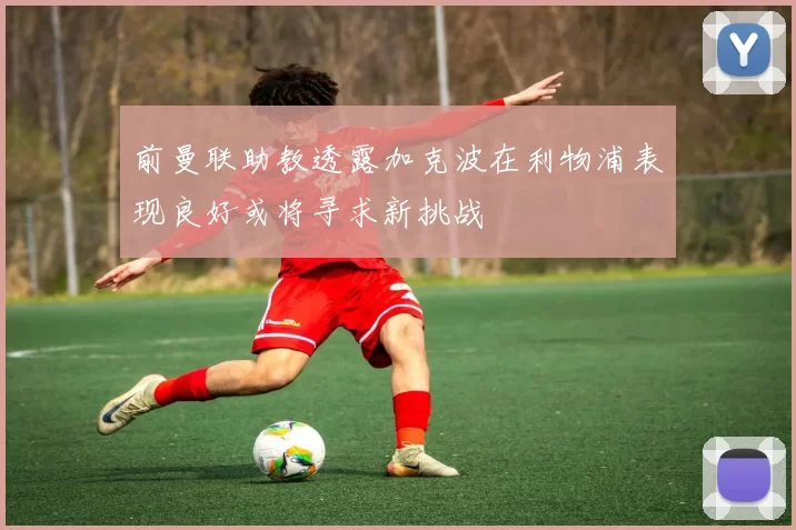 前曼联助教透露加克波在利物浦表现良好或将寻求新挑战