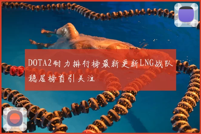 DOTA2耐力排行榜最新更新LNG战队稳居榜首引关注