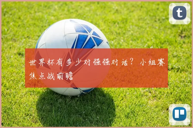 世界杯有多少对强强对话?小组赛焦点战前瞻