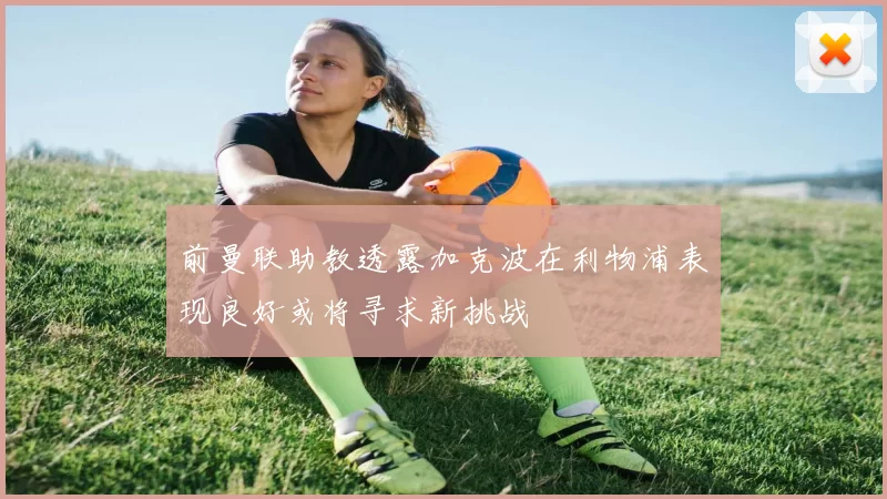 前曼联助教透露加克波在利物浦表现良好或将寻求新挑战