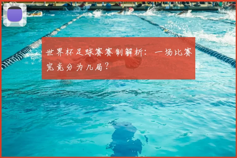 世界杯足球赛赛制解析:一场比赛究竟分为几局?