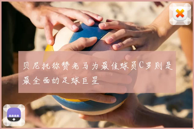 贝尼托称赞老马为最佳球员C罗则是最全面的足球巨星