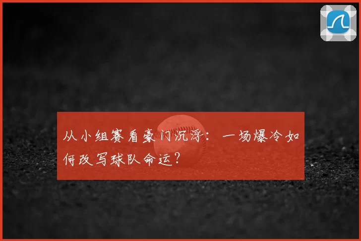 从小组赛看豪门沉浮:一场爆冷如何改写球队命运?