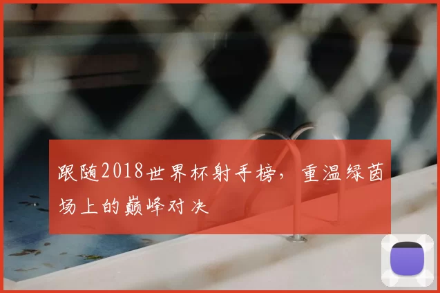 跟随2018世界杯射手榜，重温绿茵场上的巅峰对决