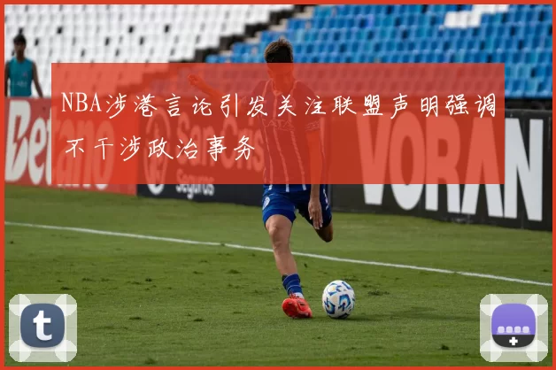 NBA涉港言论引发关注联盟声明强调不干涉政治事务