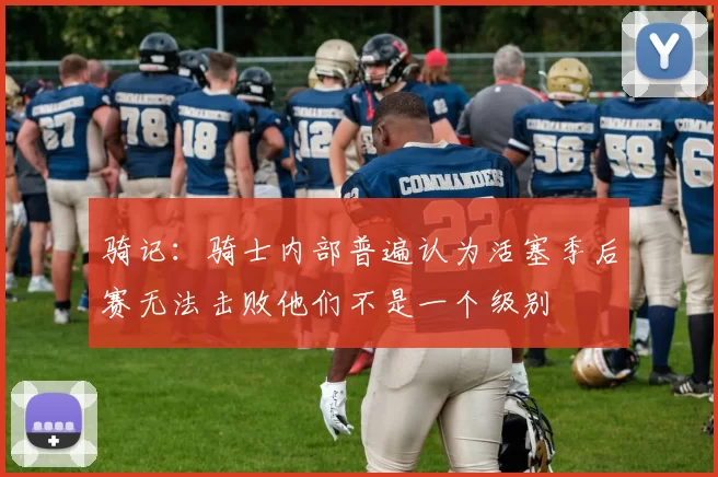 骑记:骑士内部普遍认为活塞季后赛无法击败他们不是一个级别