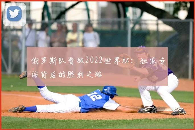 俄罗斯队晋级2022世界杯：独家专访背后的胜利之路