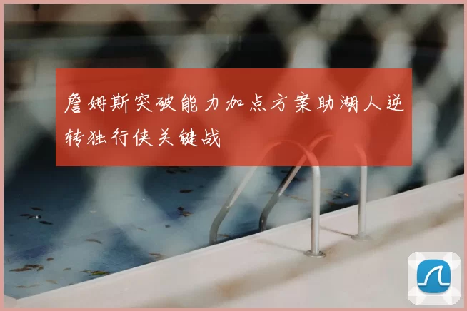 詹姆斯突破能力加点方案助湖人逆转独行侠关键战
