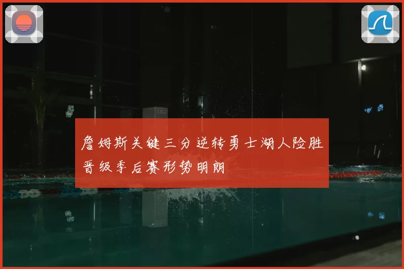 詹姆斯关键三分逆转勇士湖人险胜晋级季后赛形势明朗