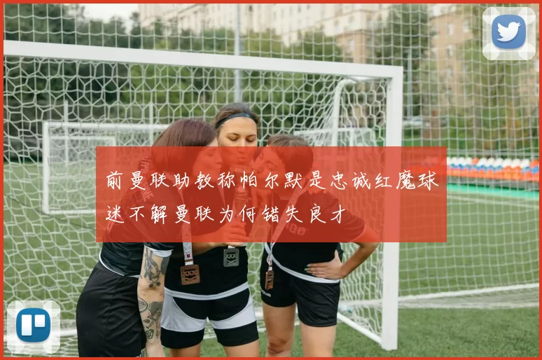 前曼联助教称帕尔默是忠诚红魔球迷不解曼联为何错失良才