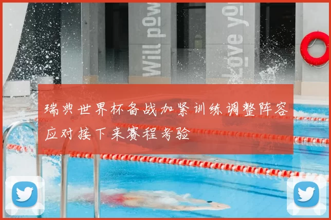 瑞典世界杯备战加紧训练调整阵容应对接下来赛程考验