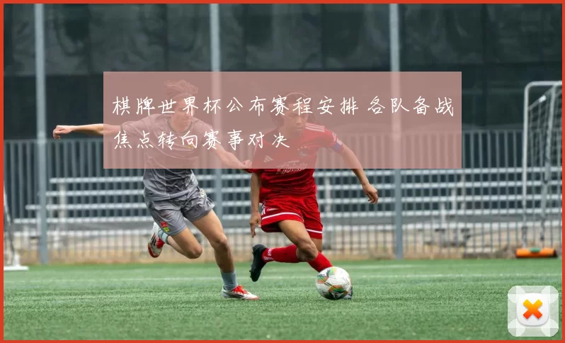 棋牌世界杯公布赛程安排 各队备战焦点转向赛事对决